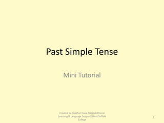 Past Simple Tense

      Mini Tutorial




   Created by Heather Hava TLA (Additional
  Learning & Language Support) West Suffolk   1
                   College
 
