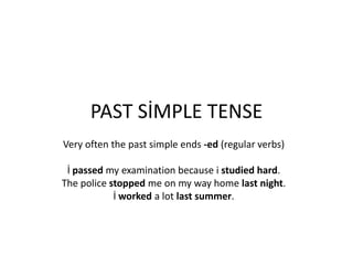 PAST SİMPLE TENSE
Very often the past simple ends -ed (regular verbs)

 İ passed my examination because i studied hard.
The police stopped me on my way home last night.
            İ worked a lot last summer.
 