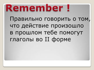Правильно говорить о том,
что действие произошло
в прошлом тебе помогут
глаголы во II форме
 