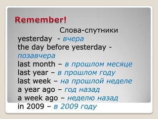 Слова-спутники
            - вчера
                         -
позавчера
         – в прошлом месяце
       – в прошлом году
        – на прошлой неделе
         – год назад
          – неделю назад
      – в 2009 году
 