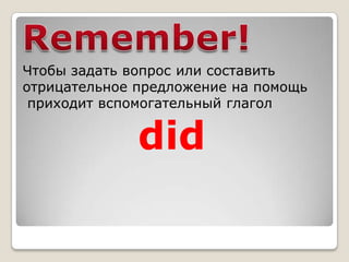 Чтобы задать вопрос или составить
отрицательное предложение на помощь
 приходит вспомогательный глагол


              did
 