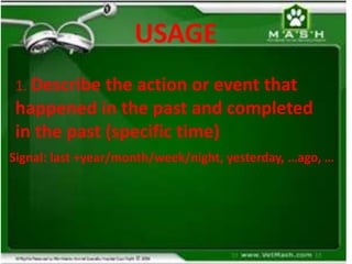 USAGE
1. Describe the action or event that
happened in the past and completed
in the past (specific time)
Signal: last +year/month/week/night, yesterday, …ago, …
 