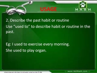 USAGE
2. Describe the past habit or routine
Use “used to” to describe habit or routine in the
past.
Eg: I used to exercise every morning.
She used to play organ.
 