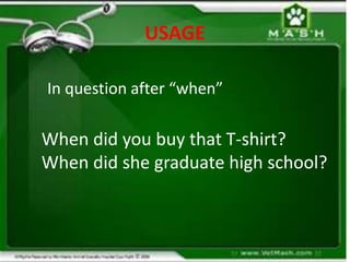 USAGE
In question after “when”
When did you buy that T-shirt?
When did she graduate high school?
 
