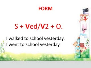 FORM
S + Ved/V2 + O.
I walked to school yesterday.
I went to school yesterday.
 
