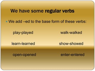 We have some regular verbs
 We add –ed to the base form of these verbs:
play-played walk-walked
learn-learned show-showed
open-opened enter-entered
 