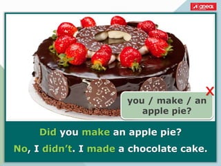 Did you make an apple pie?
No, I didn’t. I made a chocolate cake.
you / make / an
apple pie?
x
 