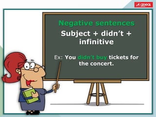 Negative sentences
Subject + didn’t +
infinitive
Ex: You didn’t buy tickets for
the concert.
 