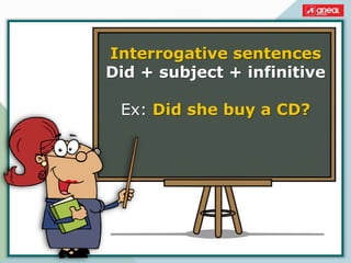 Interrogative sentences
Did + subject + infinitive
Ex: Did she buy a CD?
 