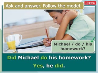 Did Michael do his homework?
Yes, he did.
Michael / do / his
homework?

 