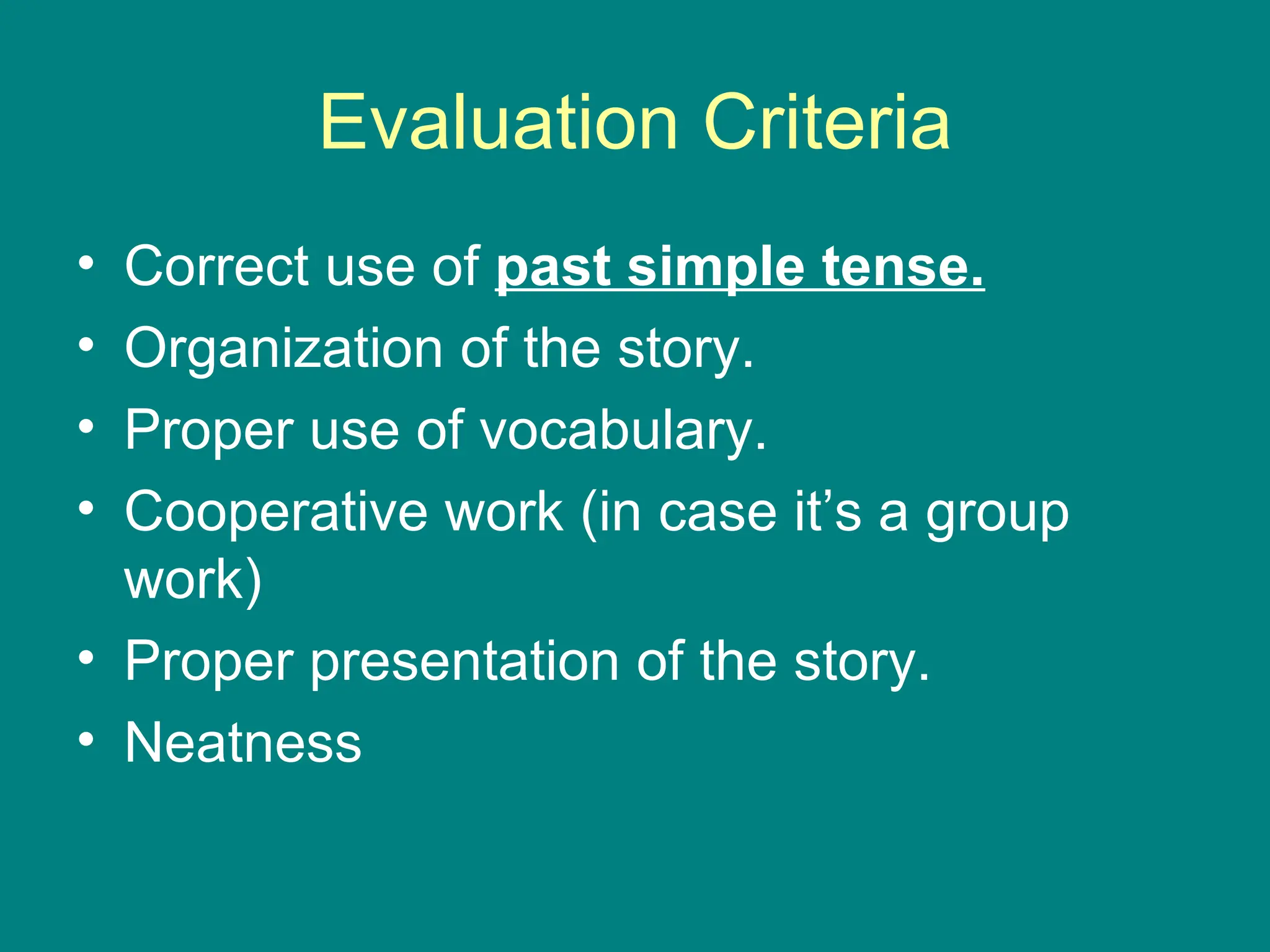 Evaluation Criteria Correct use of  past simple tense. Organization of the story. Proper use of vocabulary. Cooperative work (in case it’s a group work) Proper presentation of the story. Neatness 