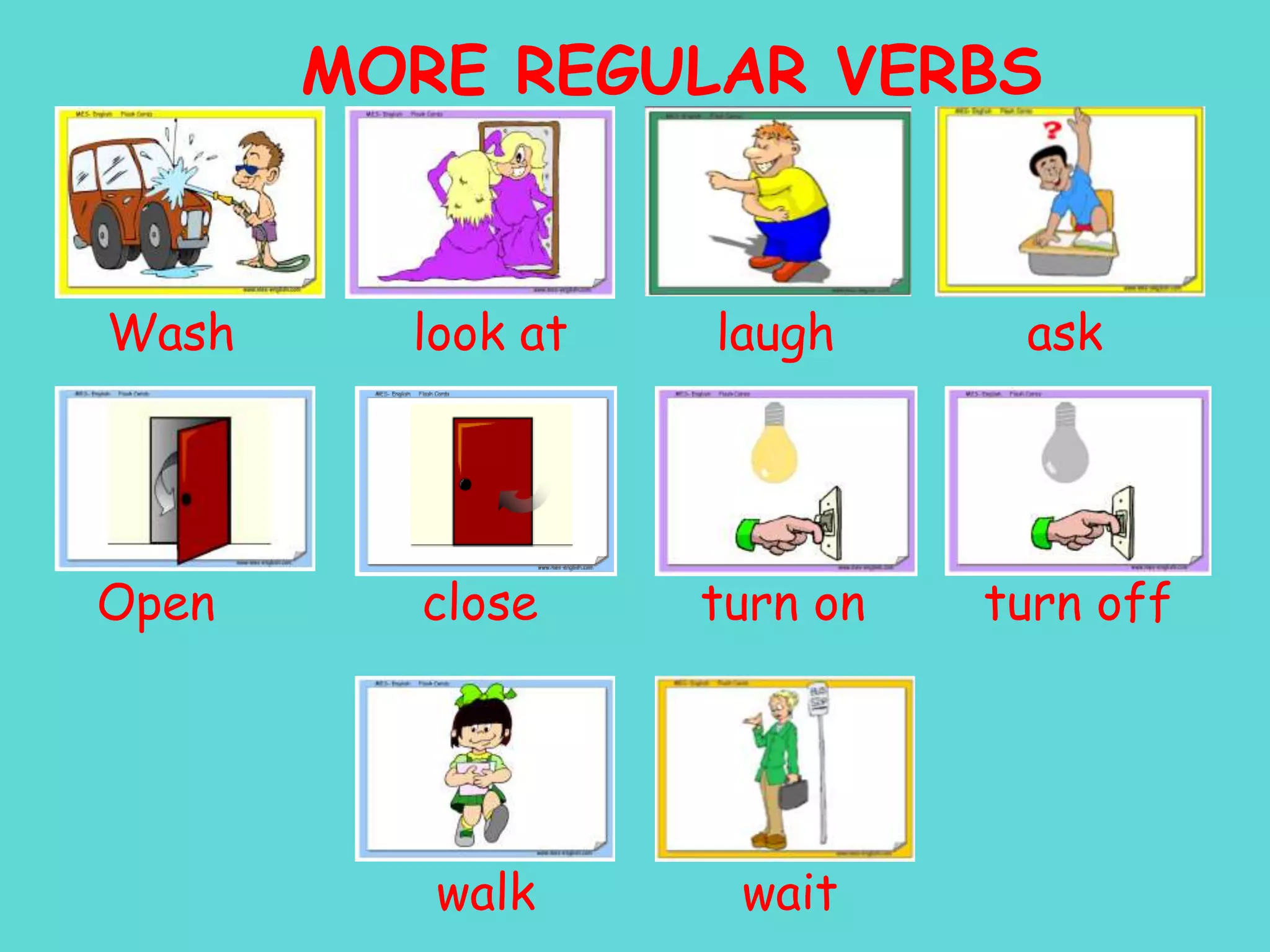 MORE REGULAR VERBS    Wash            look at          laugh             ask       Open              close           turn on        turn off                           walk              wait 