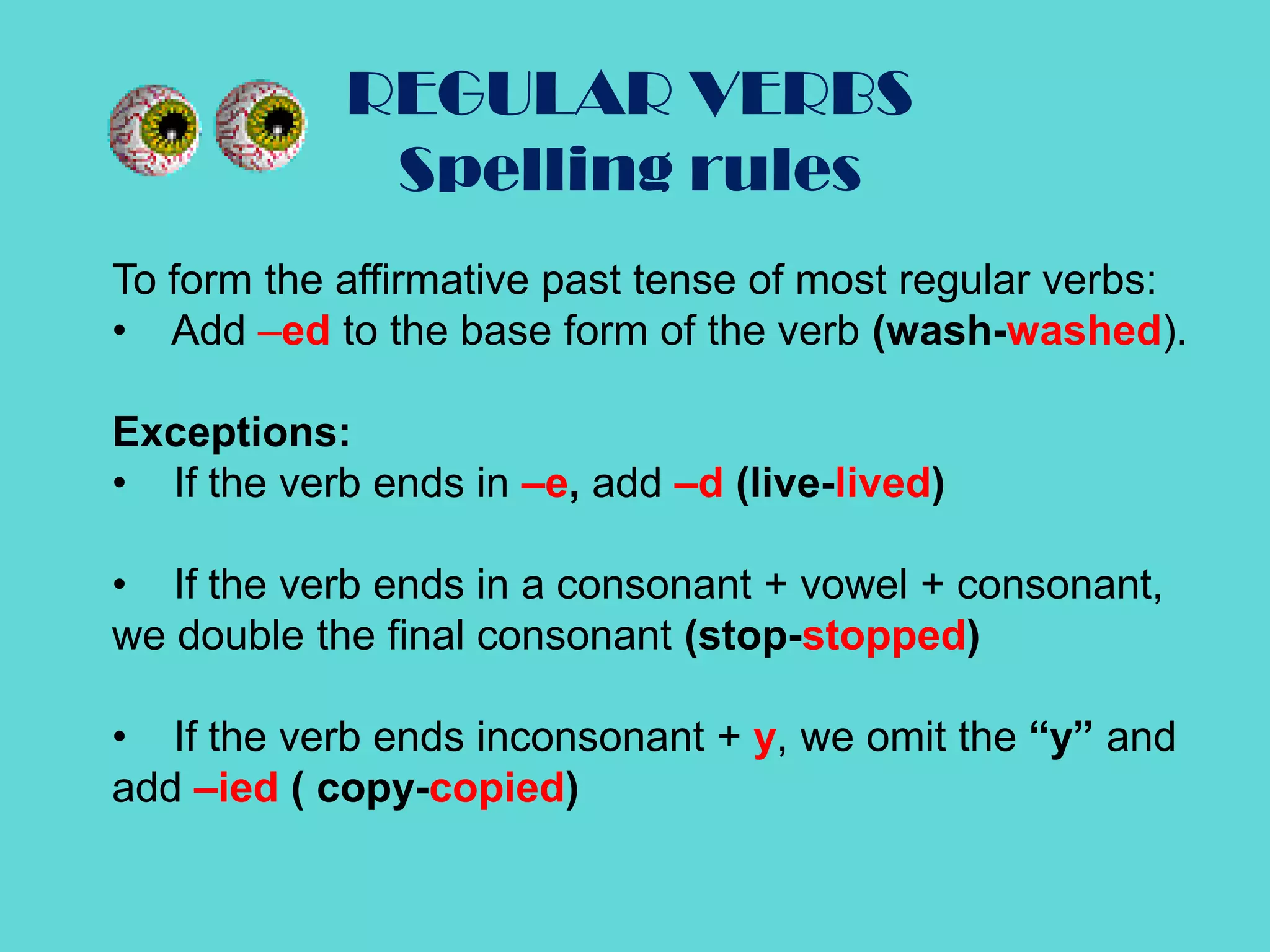 REGULAR VERBSSpelling rulesTo form the affirmative past tense of most regular verbs:    Add –edto the base form of the verb (wash-washed).Exceptions:     If the verb ends in –e, add –d (live-lived)