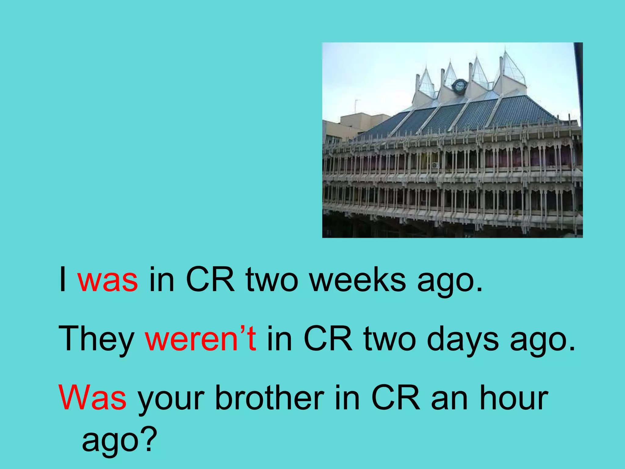 I was in CR two weeks ago.Theyweren’t in CR twodays ago.Wasyourbrother in CR anhourago?