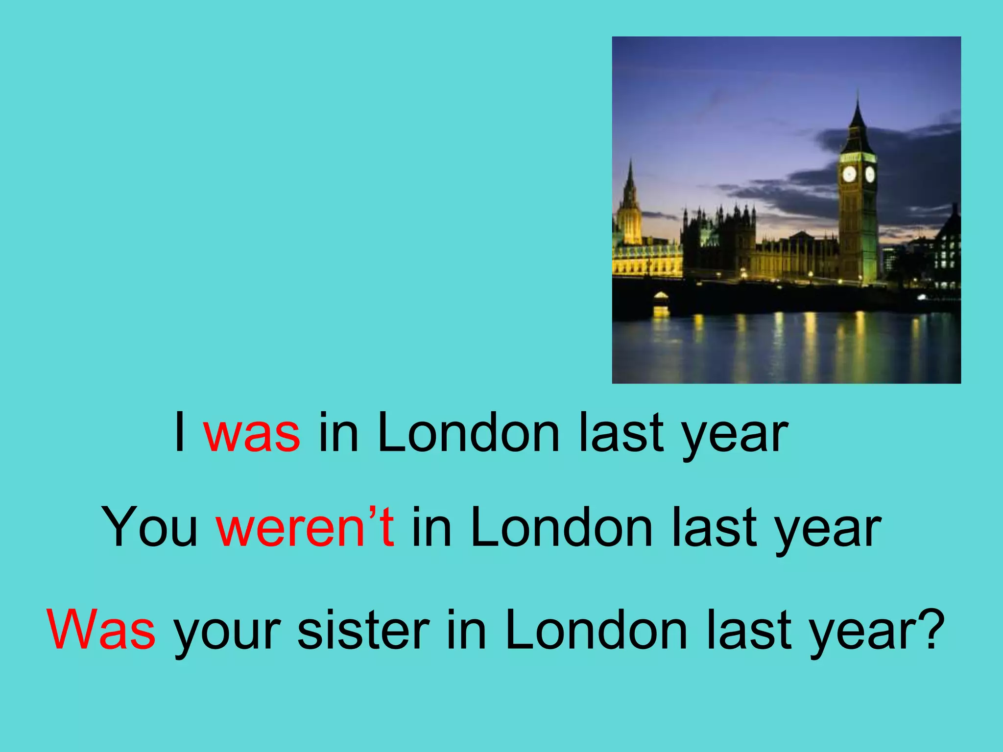 I was in London lastyearYouweren’t in London lastyearWasyoursister in London lastyear?