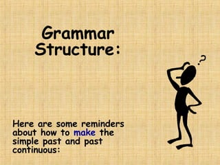Grammar
Structure:
Here are some reminders
about how to make the
simple past and past
continuous:
 