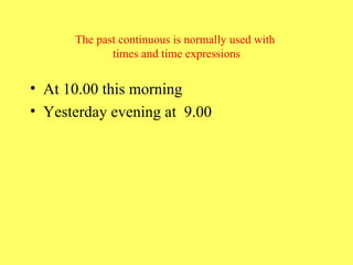 The past continuous is normally used with  times and time expressions At 10.00 this morning Yesterday evening at  9.00  