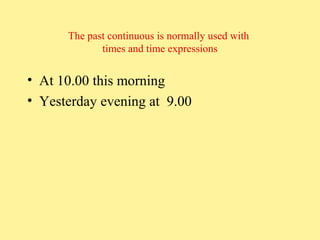 The past continuous is normally used with
times and time expressions

• At 10.00 this morning
• Yesterday evening at 9.00

 