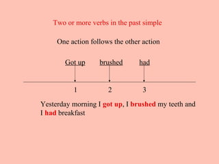 Two or more verbs in the past simple

     One action follows the other action

        Got up     brushed       had


          1           2           3
Yesterday morning I got up, I brushed my teeth and
I had breakfast
 