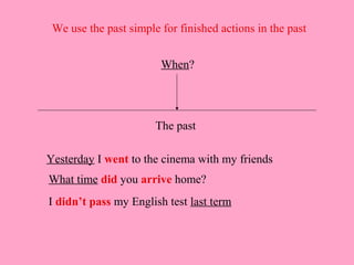 We use the past simple for finished actions in the past


                        When?




                       The past

Yesterday I went to the cinema with my friends
What time did you arrive home?
I didn’t pass my English test last term
 