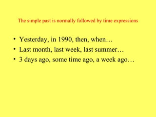 The simple past is normally followed by time expressions


• Yesterday, in 1990, then, when…
• Last month, last week, last summer…
• 3 days ago, some time ago, a week ago…
 
