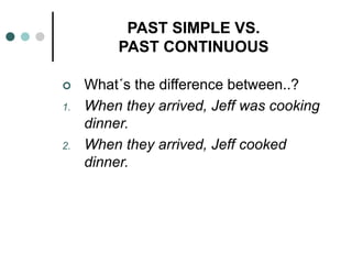 PAST SIMPLE VS. 
PAST CONTINUOUS 
 What´s the difference between..? 
1. When they arrived, Jeff was cooking 
dinner. 
2. When they arrived, Jeff cooked 
dinner. 
 
