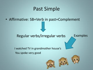 Past Simple
• Affirmative: SB+Verb in past+Complement
Regular verbs/irregular verbs
I watched TV in grandmother house’s
You spoke very good
Examples
 