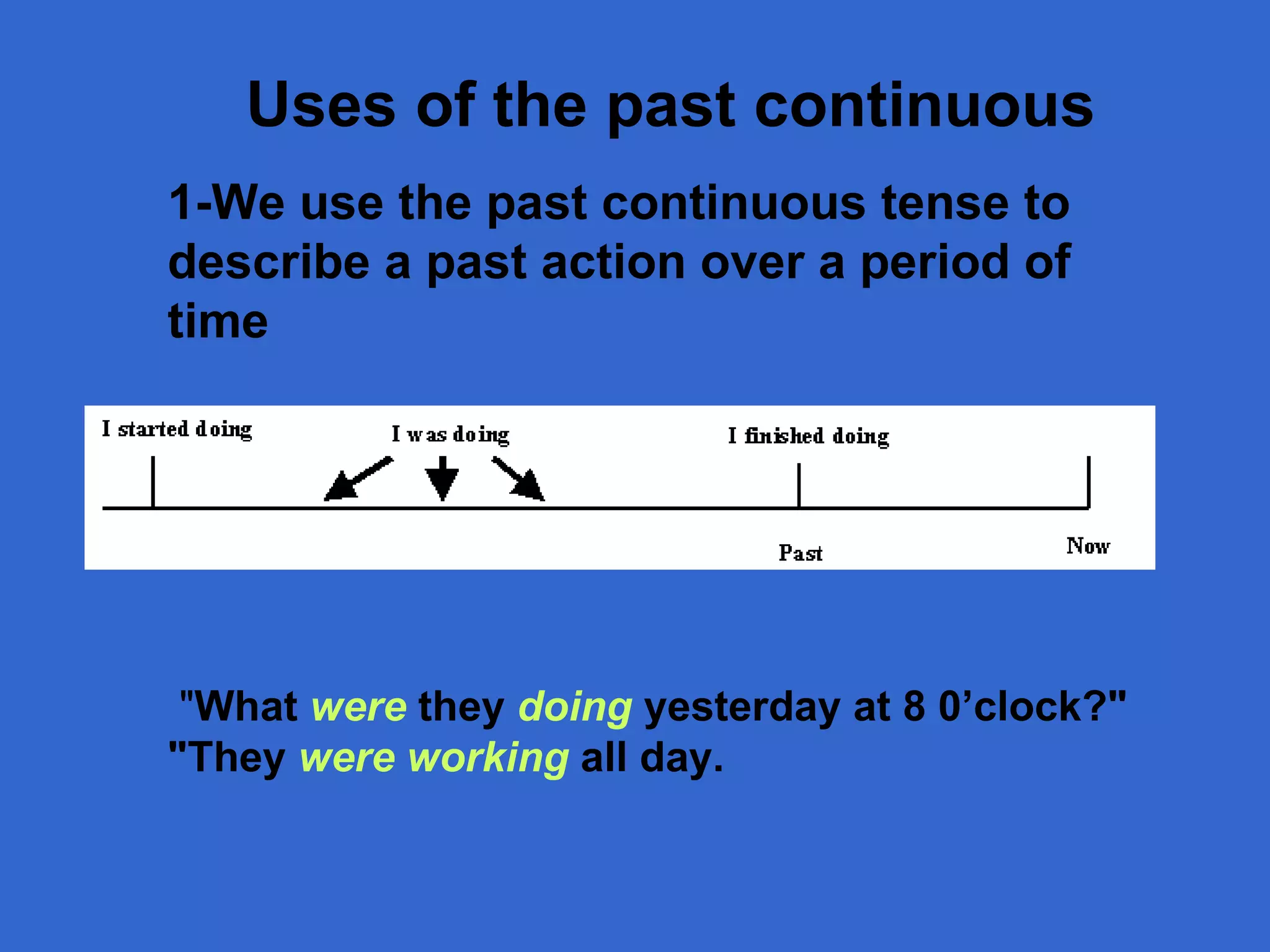 Uses of the past continuous 1-W e use the past continuous tense to describe a past action over a period of time  " What  were   they  doing  yesterday  at 8 0’clock ?"  "They  were working  all day. 