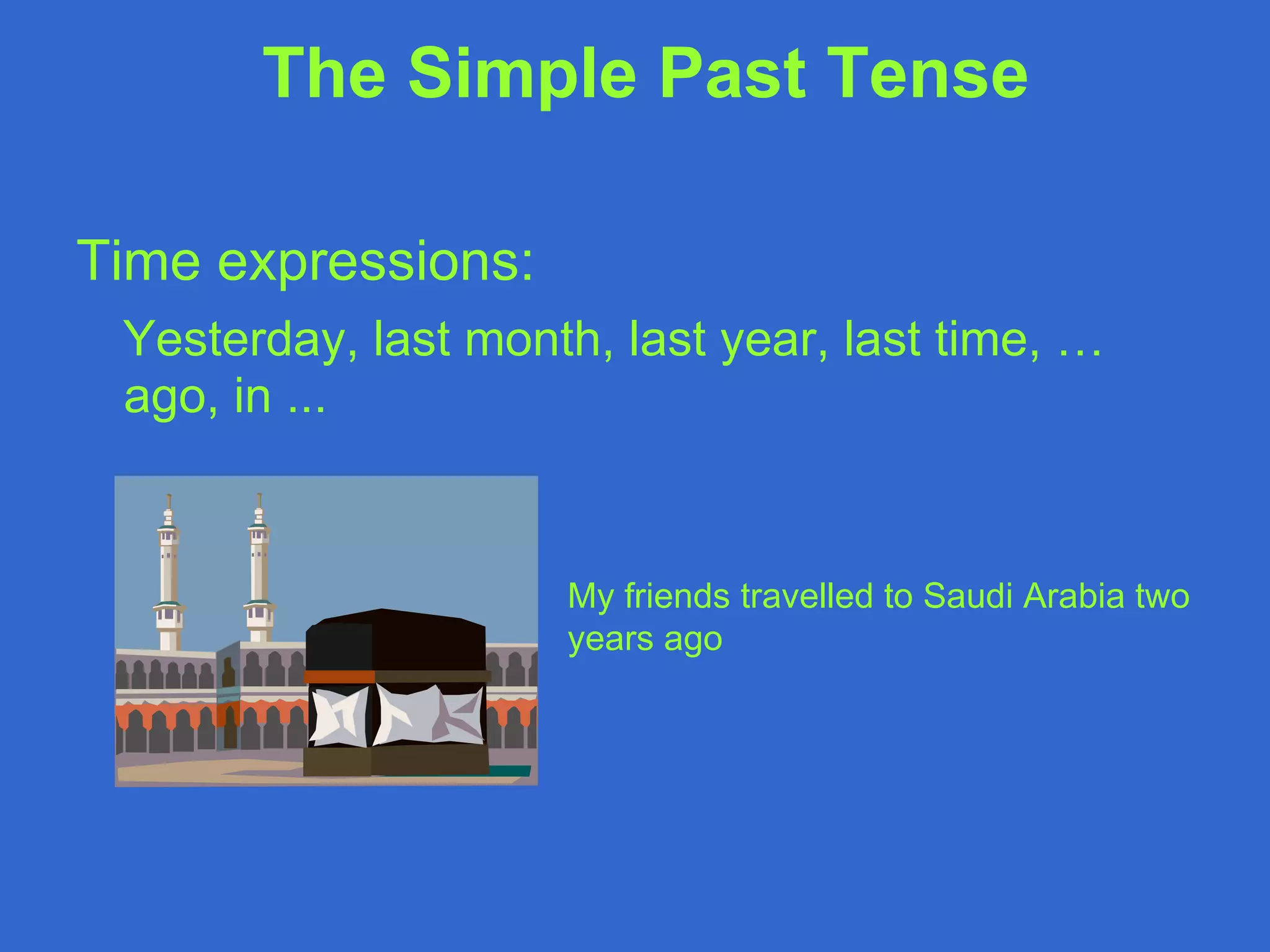 Time expressions: Yesterday, last month, last year, last time, … ago, in ... The Simple Past Tense   My friends travelled to Saudi Arabia two years ago 