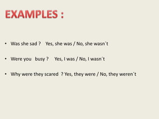 • Was she sad ? Yes, she was / No, she wasn´t
• Were you busy ? Yes, I was / No, I wasn´t
• Why were they scared ? Yes, they were / No, they weren´t
 