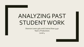 ANALYZING PAST
STUDENTWORK
Shannon Lewis 3362 and Cristina Shaw 3450
Team 7 Productions
Level 4
 