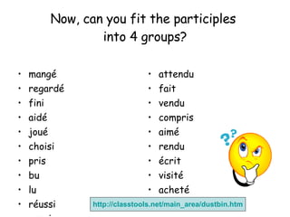 Now, can you fit the participles  into 4 groups? mang é regard é fini aid é jou é choisi pris bu lu réussi rougi attendu fait vendu compris aim é rendu écrit visit é achet é vu http:// classtools.net/main_area/dustbin.htm 