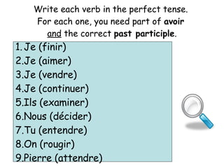 Write each verb in the perfect tense.  For each one, you need part of  avoir   and  the correct  past participle . Je (finir) Je (aimer) Je (vendre) Je (continuer) Ils (examiner) Nous (d écider) Tu (entendre) On (rougir) Pierre (attendre) 
