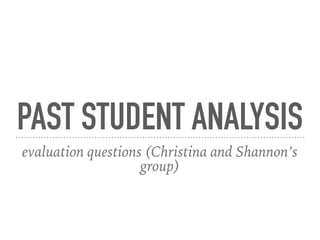 PAST STUDENT ANALYSIS
evaluation questions (Christina and Shannon’s
group)
 