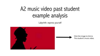 A2 music video past student
example analysis
Labyrinth- express yourself
Click	the	image	to	link	to	
The	student’s	music	video
 