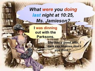 What  were  you  doing   last  night at 10:25, Ms. Jamieson? I  was dinning  out with the Parksons. She has a good alibi, I dare say,Holmes,don’t you think?… 