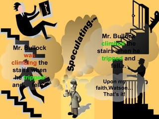 Speculating... Mr. Bullock  was climbing  the stairs when he  tripped  and  fell… Mr. Bullock  climbed  the stairs when he  tripped  and fell… Upon my faith,Watson…That’s it! 