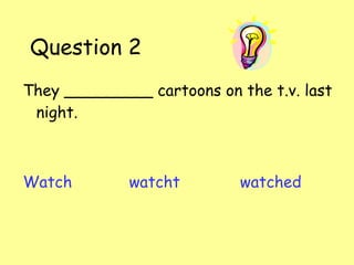Question 2 They _________ cartoons on the t.v. last night. Watch watcht   watched 