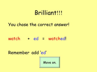 Brilliant !!! You chose the correct answer! watch   +  ed   =  watch ed ! Remember   add ‘ ed ’ Move on. 