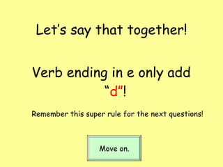 Let’s say that together! Verb ending in e only add “ d” ! Remember this super rule for the next questions! Move on. 