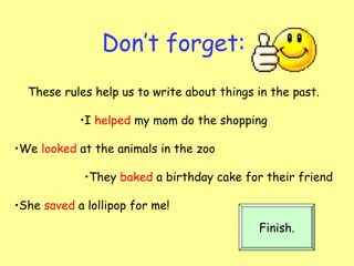 Don’t forget: These rules help us to write about things in the past. I  helped  my mom do the shopping We  looked  at the animals in the zoo They  baked  a birthday cake for their friend She  saved  a lollipop for me!  Finish. 