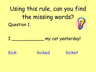 Using this rule, can you find the missing words? Question 1. I ____________ my cat yesterday! Kick kicked kicket 