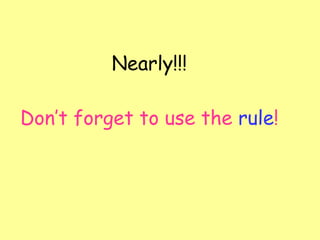 Nearly!!! Don’t forget to use the  rule ! 