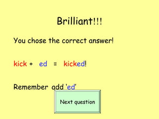 Brilliant !!! You chose the correct answer! kick   +  ed   =  kick ed ! Remember   add ‘ ed ’ Next question 