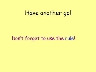 Have another go! Don’t forget to use the  rule ! 