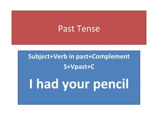 Past Tense

Subject+Verb in past+Complement
           S+Vpast+C

I had your pencil
 