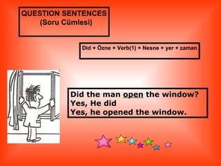 QUESTION SENTENCES
    (Soru Cümlesi)


            Did + Özne + Verb(1) + Nesne + yer + zaman




          Did the man open the window?
          Yes, He did
          Yes, he opened the window.
 