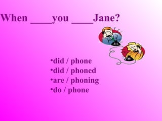 When ____you ____Jane?


         •did / phone
         •did / phoned
         •are / phoning
         •do / phone
 