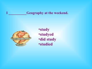 I __________Geography at the weekend.



                   •study
                   •studyed
                   •did study
                   •studied
 