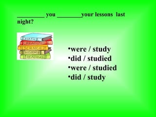 _________ you ________your lessons last
night?



                  •were / study
                  •did / studied
                  •were / studied
                  •did / study
 